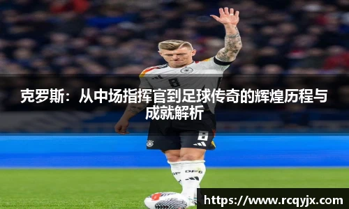 克罗斯：从中场指挥官到足球传奇的辉煌历程与成就解析