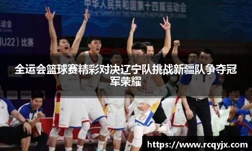 全运会篮球赛精彩对决辽宁队挑战新疆队争夺冠军荣耀